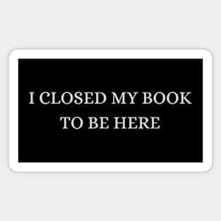 I Closed My Book To Be Here - Funny Quote Magnet